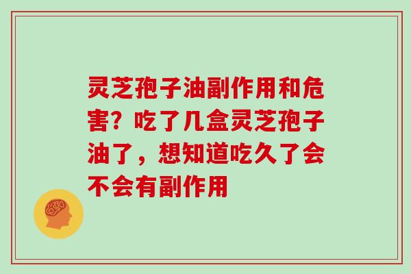 灵芝孢子油副作用和危害？吃了几盒灵芝孢子油了，想知道吃久了会不会有副作用