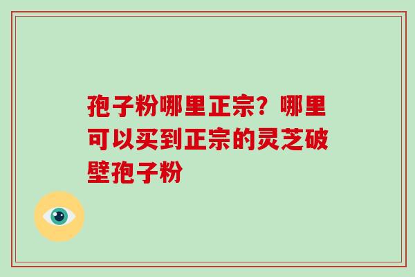 孢子粉哪里正宗？哪里可以买到正宗的灵芝破壁孢子粉
