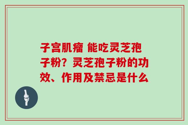 子宫肌瘤 能吃灵芝孢子粉？灵芝孢子粉的功效、作用及禁忌是什么