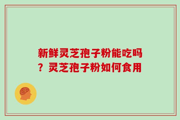新鲜灵芝孢子粉能吃吗？灵芝孢子粉如何食用