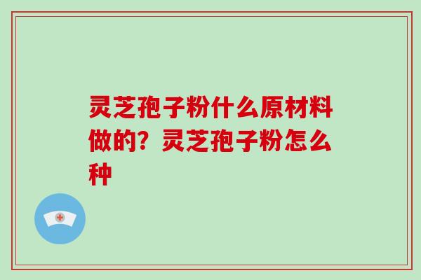 灵芝孢子粉什么原材料做的？灵芝孢子粉怎么种
