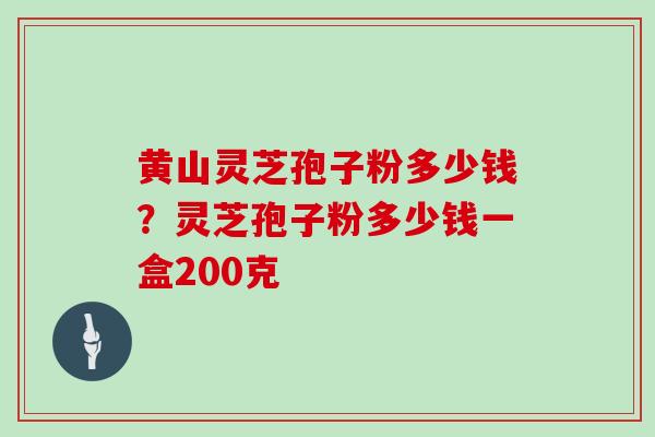 黄山灵芝孢子粉多少钱？灵芝孢子粉多少钱一盒200克