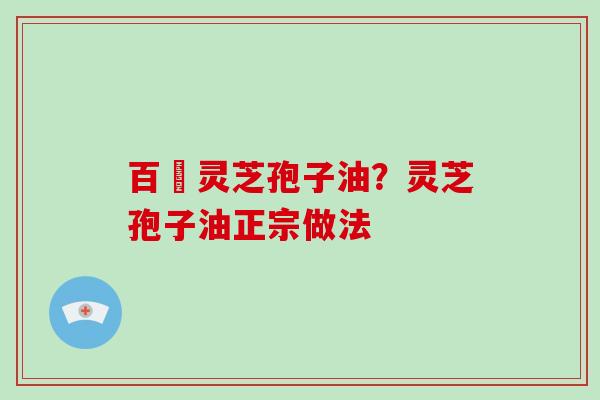 百渼灵芝孢子油？灵芝孢子油正宗做法