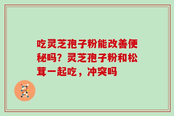 吃灵芝孢子粉能改善便秘吗？灵芝孢子粉和松茸一起吃，冲突吗
