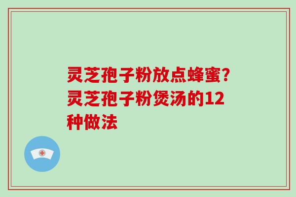 灵芝孢子粉放点蜂蜜?灵芝孢子粉煲汤的12种做法-第1张图片-灵芝大师 灵芝孢子粉放点蜂蜜?灵芝孢子粉煲汤的12种做法-第1张图片-灵芝大师