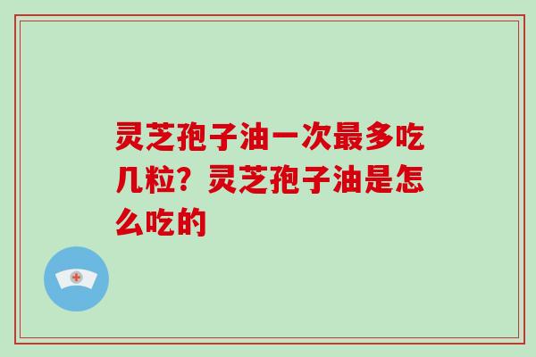 灵芝孢子油一次最多吃几粒?灵芝孢子油是怎么吃的-第1张图片-灵芝大师 灵芝孢子油一次最多吃几粒?灵芝孢子油是怎么吃的-第1张图片-灵芝大师