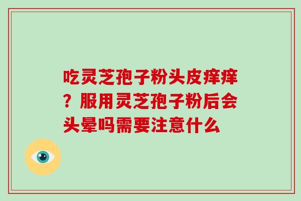 吃灵芝孢子粉头皮痒痒？服用灵芝孢子粉后会头晕吗需要注意什么