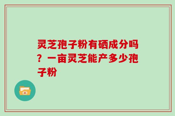 灵芝孢子粉有硒成分吗?一亩灵芝能产多少孢子粉-第1张图片-灵芝大师 灵芝孢子粉有硒成分吗?一亩灵芝能产多少孢子粉-第1张图片-灵芝大师