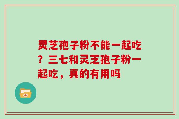 灵芝孢子粉不能一起吃？三七和灵芝孢子粉一起吃，真的有用吗