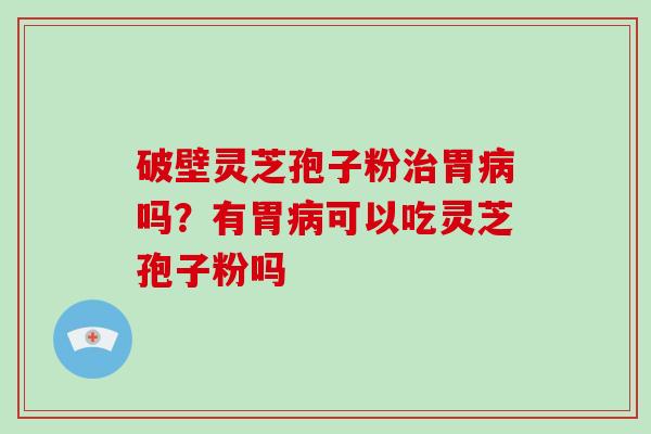 破壁灵芝孢子粉治胃病吗？有胃病可以吃灵芝孢子粉吗