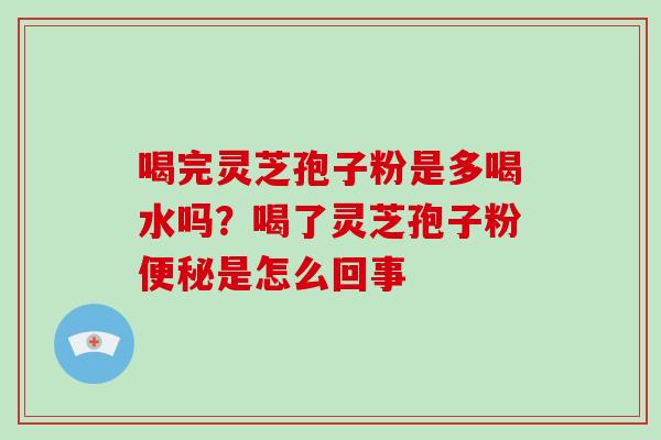喝完灵芝孢子粉是多喝水吗？喝了灵芝孢子粉便秘是怎么回事