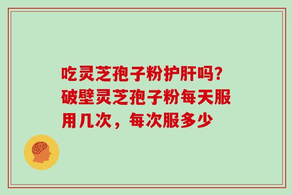吃灵芝孢子粉护肝吗？破壁灵芝孢子粉每天服用几次，每次服多少