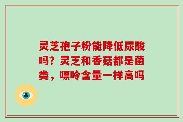 灵芝孢子粉能降低尿酸吗?灵芝和香菇都是菌类,嘌呤含量一样高吗-第1张图片-灵芝大师 灵芝孢子粉能降低尿酸吗?灵芝和香菇都是菌类,嘌呤含量一样高吗-第1张图片-灵芝大师