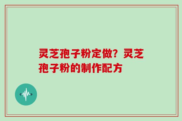 灵芝孢子粉定做？灵芝孢子粉的制作配方