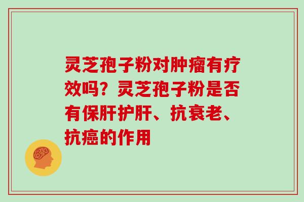 灵芝孢子粉对肿瘤有疗效吗？灵芝孢子粉是否有保肝护肝、抗衰老、抗癌的作用