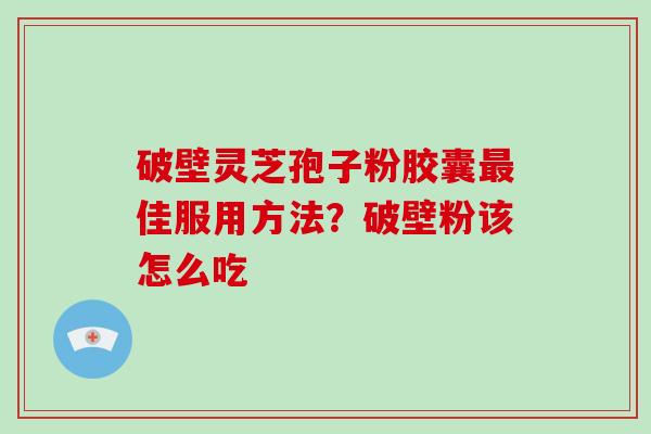 破壁灵芝孢子粉胶囊最佳服用方法？破壁粉该怎么吃