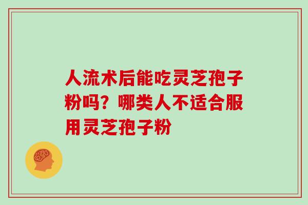 人流术后能吃灵芝孢子粉吗?哪类人不适合服用灵芝孢子粉-第1张图片-灵芝大师 人流术后能吃灵芝孢子粉吗?哪类人不适合服用灵芝孢子粉-第1张图片-灵芝大师