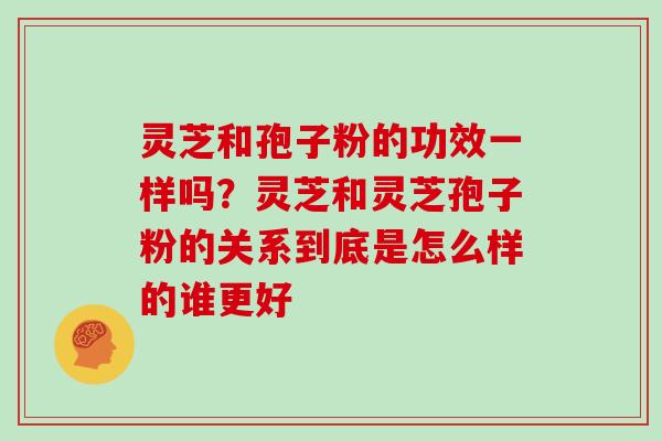 灵芝和孢子粉的功效一样吗？灵芝和灵芝孢子粉的关系到底是怎么样的谁更好