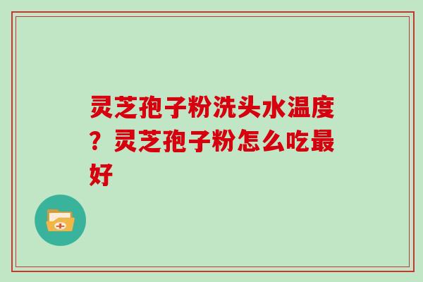 灵芝孢子粉洗头水温度？灵芝孢子粉怎么吃最好