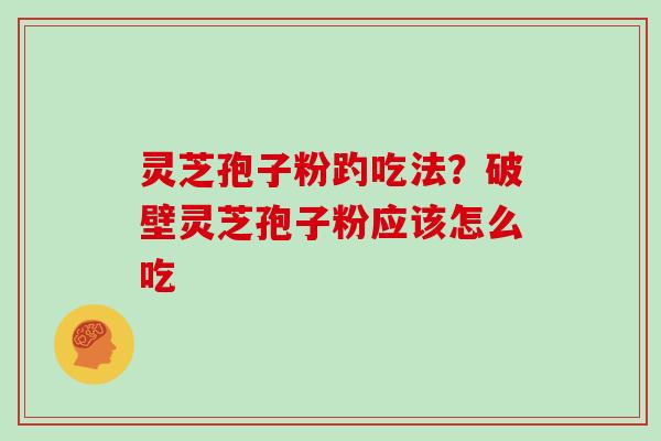 灵芝孢子粉趵吃法？破壁灵芝孢子粉应该怎么吃