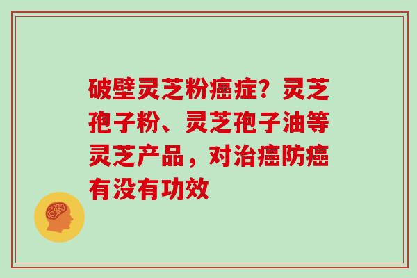 破壁灵芝粉癌症？灵芝孢子粉、灵芝孢子油等灵芝产品，对治癌防癌有没有功效