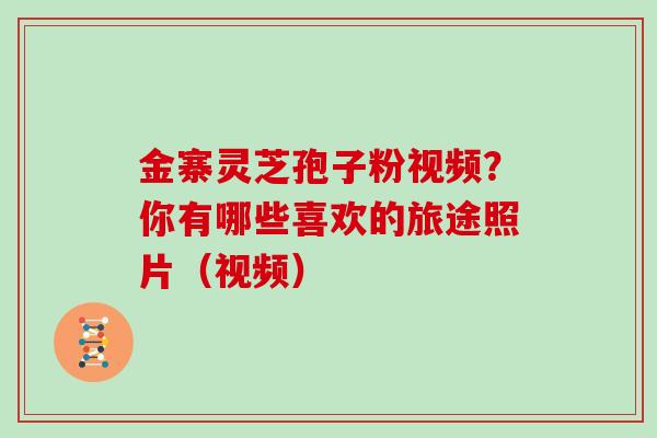 金寨灵芝孢子粉视频？你有哪些喜欢的旅途照片（视频）