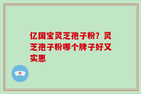 亿国宝灵芝孢子粉?灵芝孢子粉哪个牌子好又实惠-第1张图片-灵芝大师 亿国宝灵芝孢子粉?灵芝孢子粉哪个牌子好又实惠-第1张图片-灵芝大师