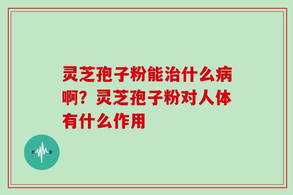 灵芝孢子粉能治什么病啊？灵芝孢子粉对人体有什么作用