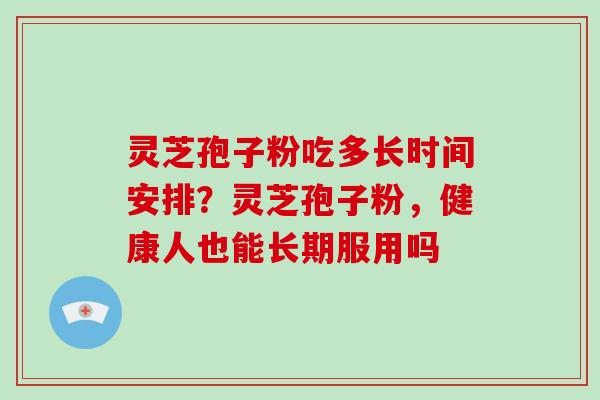 灵芝孢子粉吃多长时间安排？灵芝孢子粉，健康人也能长期服用吗