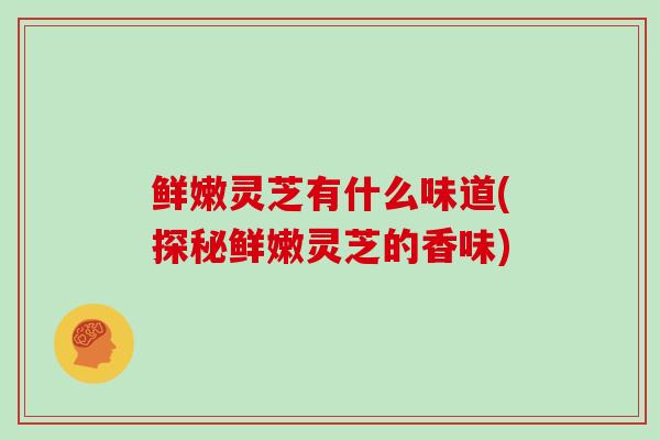 鲜嫩灵芝有什么味道(探秘鲜嫩灵芝的香味)