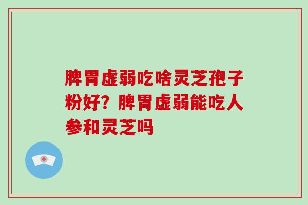脾胃虚弱吃啥灵芝孢子粉好？脾胃虚弱能吃人参和灵芝吗