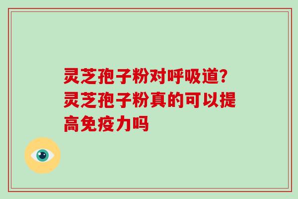 灵芝孢子粉对呼吸道？灵芝孢子粉真的可以提高免疫力吗