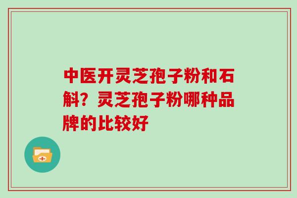 中医开灵芝孢子粉和石斛？灵芝孢子粉哪种品牌的比较好