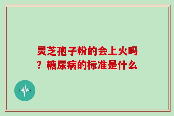 灵芝孢子粉的会上火吗？糖尿病的标准是什么