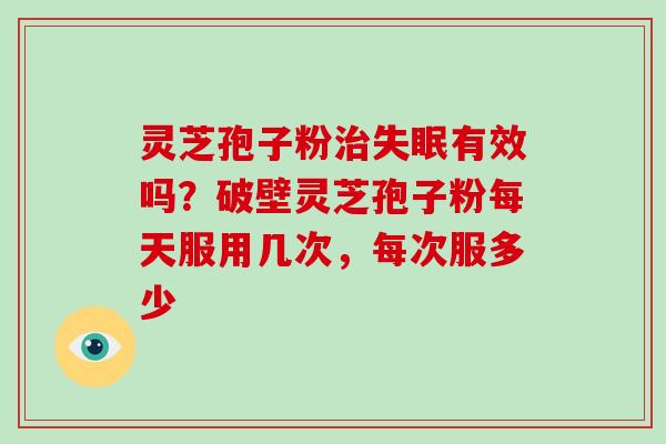 灵芝孢子粉治失眠有效吗？破壁灵芝孢子粉每天服用几次，每次服多少