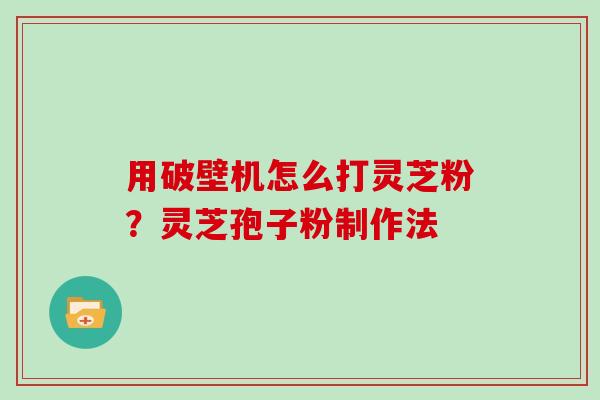 用破壁机怎么打灵芝粉？灵芝孢子粉制作法-第1张图片-灵芝大师