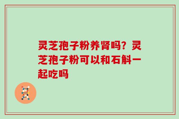 灵芝孢子粉养肾吗？灵芝孢子粉可以和石斛一起吃吗
