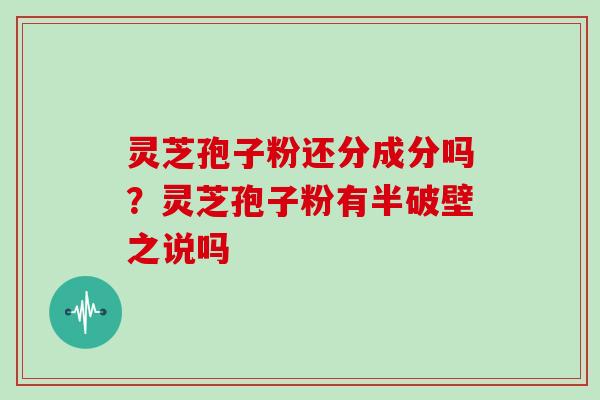 灵芝孢子粉还分成分吗？灵芝孢子粉有半破壁之说吗