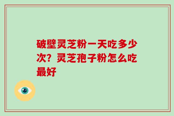 破壁灵芝粉一天吃多少次？灵芝孢子粉怎么吃最好