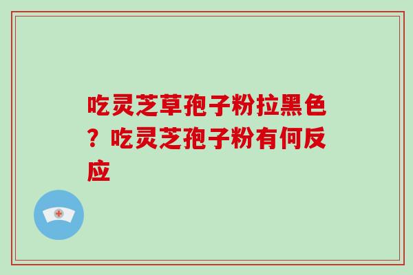 吃灵芝草孢子粉拉黑色？吃灵芝孢子粉有何反应