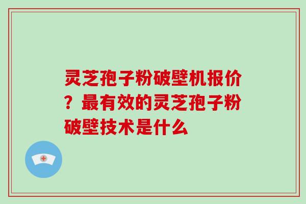灵芝孢子粉破壁机报价？最有效的灵芝孢子粉破壁技术是什么