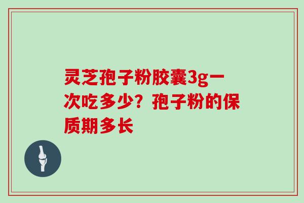 灵芝孢子粉胶囊3g一次吃多少？孢子粉的保质期多长