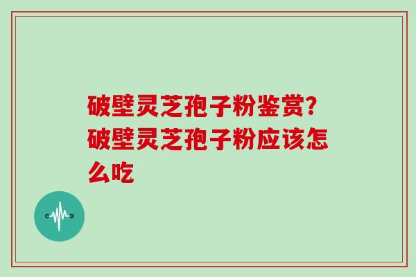 破壁灵芝孢子粉鉴赏？破壁灵芝孢子粉应该怎么吃