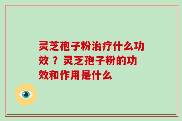 灵芝孢子粉治疗什么功效 ？灵芝孢子粉的功效和作用是什么-第1张图片-灵芝大师