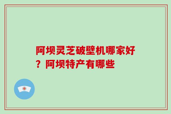 阿坝灵芝破壁机哪家好？阿坝特产有哪些