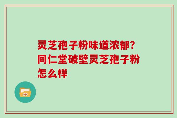 灵芝孢子粉味道浓郁？同仁堂破壁灵芝孢子粉怎么样