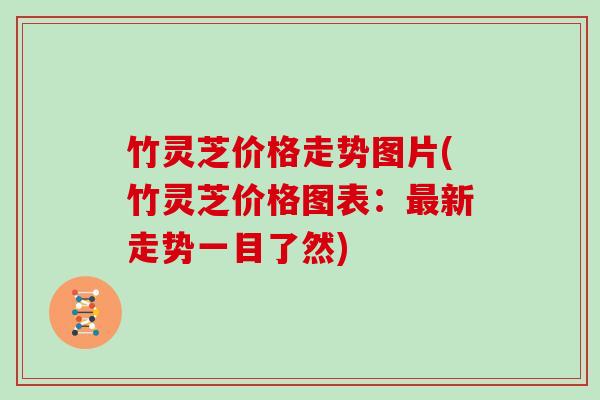 竹灵芝价格走势图片(竹灵芝价格图表：最新走势一目了然)
