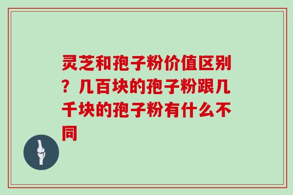 灵芝和孢子粉价值区别？几百块的孢子粉跟几千块的孢子粉有什么不同