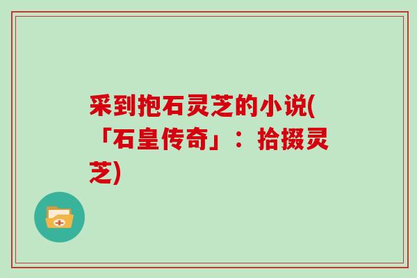 采到抱石灵芝的小说(「石皇传奇」：拾掇灵芝)