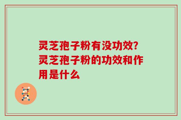 灵芝孢子粉有没功效？灵芝孢子粉的功效和作用是什么